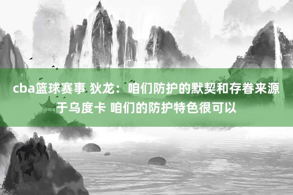 cba篮球赛事 狄龙：咱们防护的默契和存眷来源于乌度卡 咱们的防护特色很可以