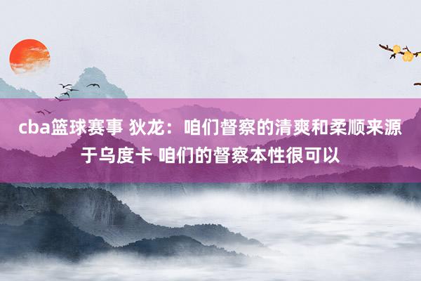 cba篮球赛事 狄龙：咱们督察的清爽和柔顺来源于乌度卡 咱们的督察本性很可以