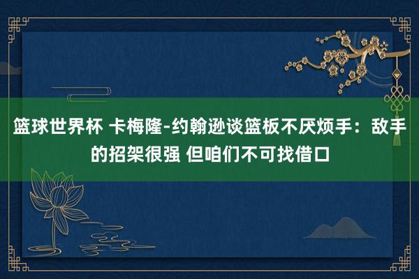 篮球世界杯 卡梅隆-约翰逊谈篮板不厌烦手：敌手的招架很强 但咱们不可找借口