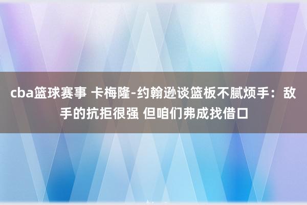 cba篮球赛事 卡梅隆-约翰逊谈篮板不腻烦手：敌手的抗拒很强 但咱们弗成找借口