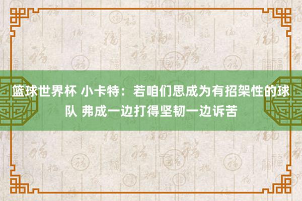 篮球世界杯 小卡特：若咱们思成为有招架性的球队 弗成一边打得坚韧一边诉苦