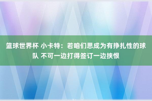 篮球世界杯 小卡特：若咱们思成为有挣扎性的球队 不可一边打得签订一边挟恨