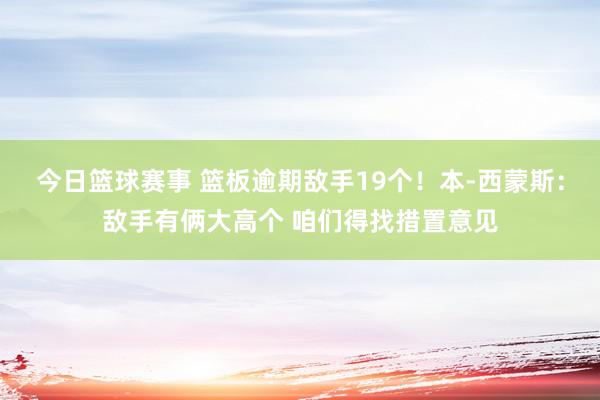 今日篮球赛事 篮板逾期敌手19个！本-西蒙斯：敌手有俩大高个 咱们得找措置意见