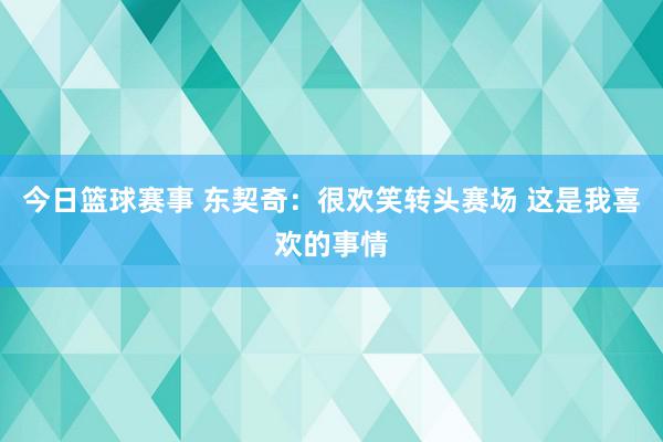 今日篮球赛事 东契奇：很欢笑转头赛场 这是我喜欢的事情