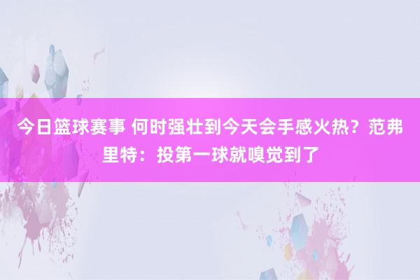 今日篮球赛事 何时强壮到今天会手感火热？范弗里特：投第一球就嗅觉到了