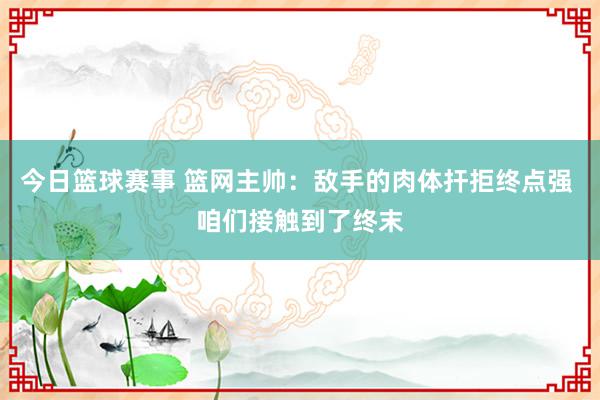 今日篮球赛事 篮网主帅：敌手的肉体扞拒终点强 咱们接触到了终末