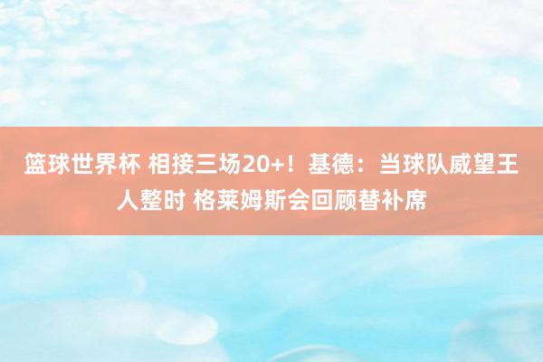 篮球世界杯 相接三场20+！基德：当球队威望王人整时 格莱姆斯会回顾替补席