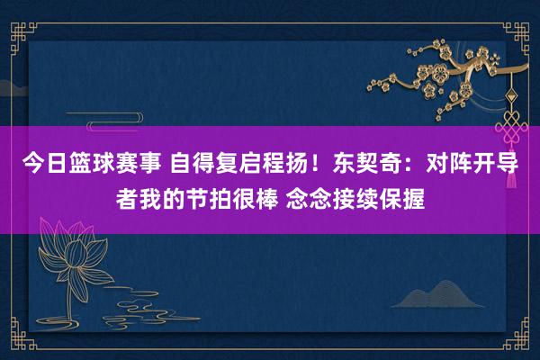 今日篮球赛事 自得复启程扬！东契奇：对阵开导者我的节拍很棒 念念接续保握