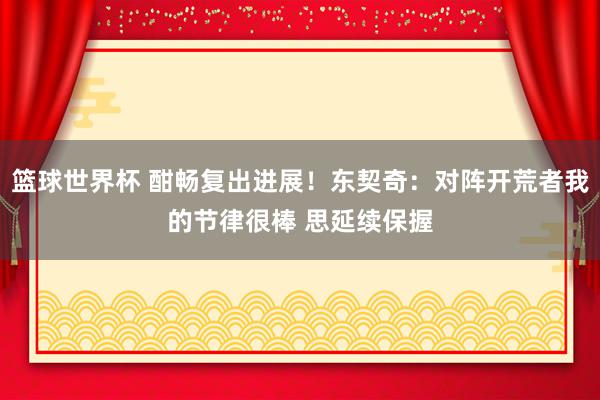 篮球世界杯 酣畅复出进展！东契奇：对阵开荒者我的节律很棒 思延续保握