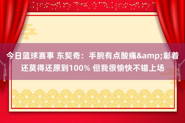 今日篮球赛事 东契奇：手腕有点酸痛&彰着还莫得还原到100% 但我很愉快不错上场