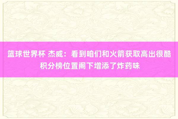 篮球世界杯 杰威：看到咱们和火箭获取高出很酷 积分榜位置阁下增添了炸药味