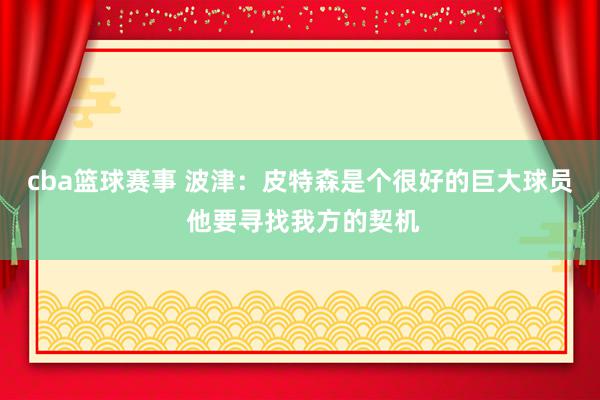 cba篮球赛事 波津：皮特森是个很好的巨大球员 他要寻找我方的契机