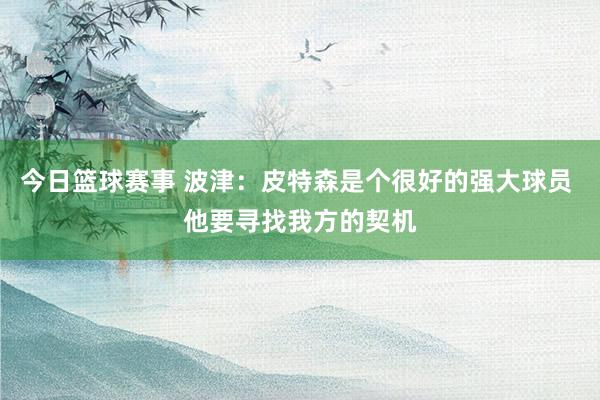 今日篮球赛事 波津：皮特森是个很好的强大球员 他要寻找我方的契机