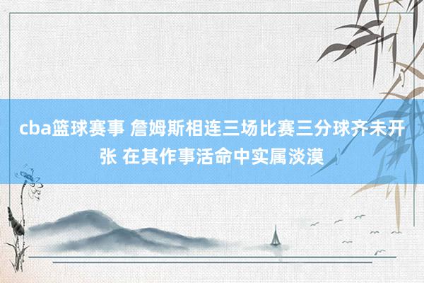 cba篮球赛事 詹姆斯相连三场比赛三分球齐未开张 在其作事活命中实属淡漠