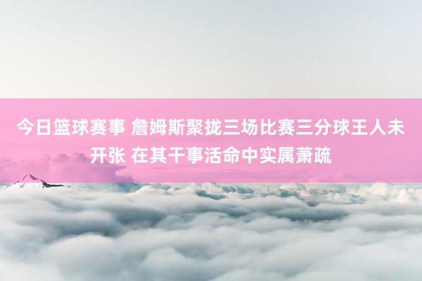 今日篮球赛事 詹姆斯聚拢三场比赛三分球王人未开张 在其干事活命中实属萧疏