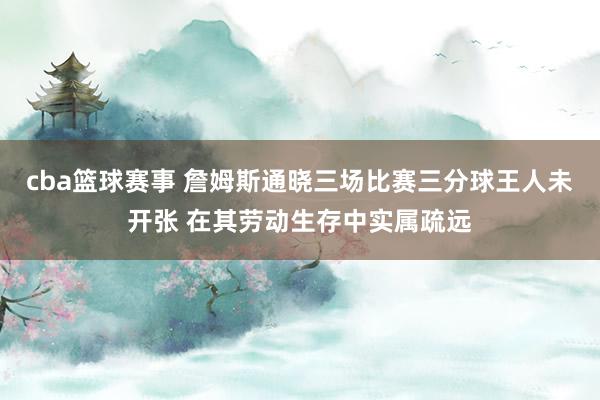 cba篮球赛事 詹姆斯通晓三场比赛三分球王人未开张 在其劳动生存中实属疏远