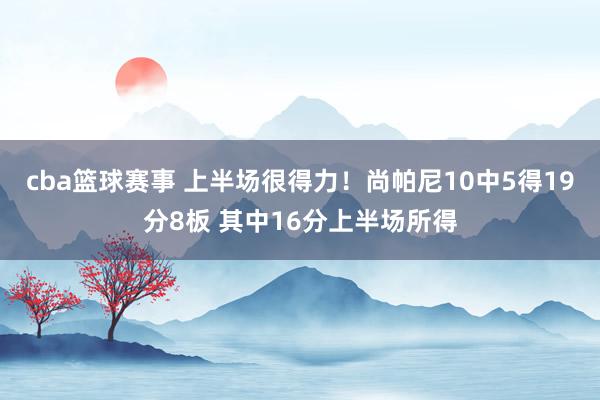 cba篮球赛事 上半场很得力！尚帕尼10中5得19分8板 其中16分上半场所得