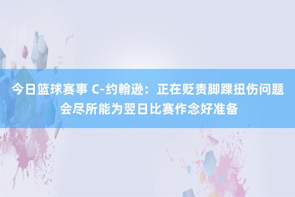 今日篮球赛事 C-约翰逊：正在贬责脚踝扭伤问题 会尽所能为翌日比赛作念好准备