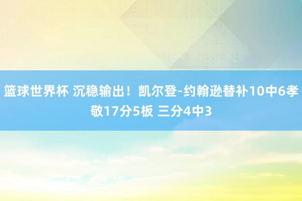 篮球世界杯 沉稳输出！凯尔登-约翰逊替补10中6孝敬17分5板 三分4中3