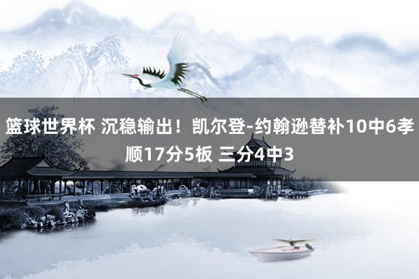 篮球世界杯 沉稳输出！凯尔登-约翰逊替补10中6孝顺17分5板 三分4中3