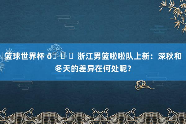 篮球世界杯 😍浙江男篮啦啦队上新：深秋和冬天的差异在何处呢？