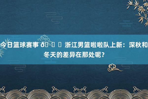 今日篮球赛事 😍浙江男篮啦啦队上新：深秋和冬天的差异在那处呢？