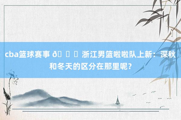 cba篮球赛事 😍浙江男篮啦啦队上新：深秋和冬天的区分在那里呢？