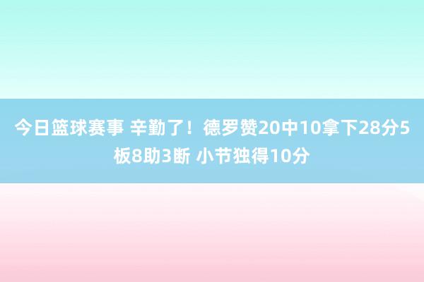 今日篮球赛事 辛勤了！德罗赞20中10拿下28分5板8助3断 小节独得10分