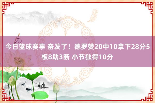 今日篮球赛事 奋发了！德罗赞20中10拿下28分5板8助3断 小节独得10分