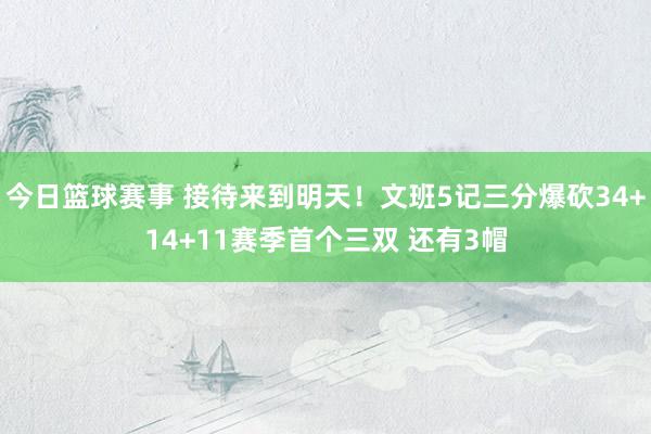 今日篮球赛事 接待来到明天！文班5记三分爆砍34+14+11赛季首个三双 还有3帽