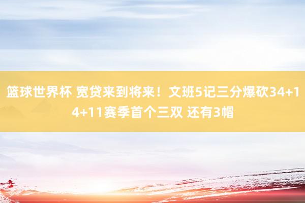 篮球世界杯 宽贷来到将来！文班5记三分爆砍34+14+11赛季首个三双 还有3帽