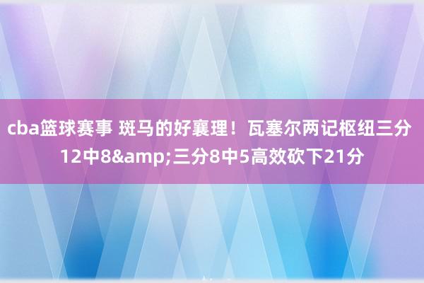 cba篮球赛事 斑马的好襄理！瓦塞尔两记枢纽三分 12中8&三分8中5高效砍下21分