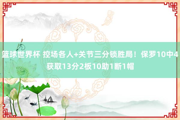 篮球世界杯 控场各人+关节三分锁胜局！保罗10中4获取13分2板10助1断1帽