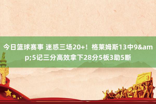 今日篮球赛事 迷惑三场20+！格莱姆斯13中9&5记三分高效拿下28分5板3助5断