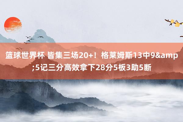 篮球世界杯 皆集三场20+！格莱姆斯13中9&5记三分高效拿下28分5板3助5断