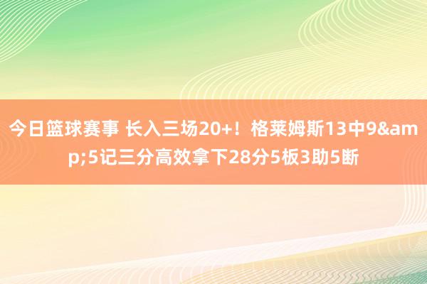 今日篮球赛事 长入三场20+！格莱姆斯13中9&5记三分高效拿下28分5板3助5断