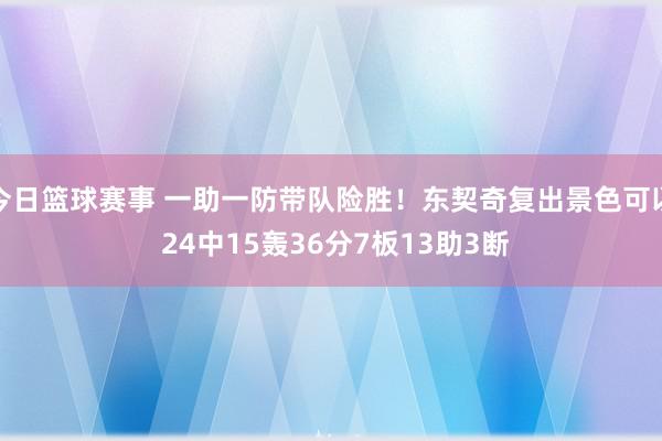 今日篮球赛事 一助一防带队险胜！东契奇复出景色可以 24中15轰36分7板13助3断