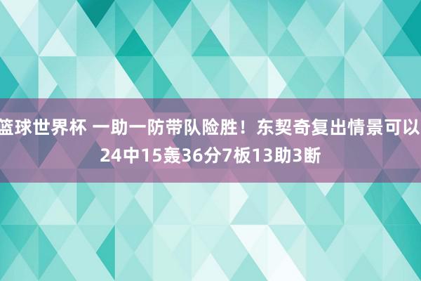 篮球世界杯 一助一防带队险胜！东契奇复出情景可以 24中15轰36分7板13助3断