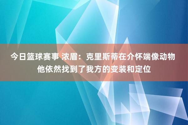 今日篮球赛事 浓眉：克里斯蒂在介怀端像动物 他依然找到了我方的变装和定位