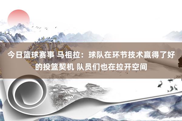 今日篮球赛事 马祖拉：球队在环节技术赢得了好的投篮契机 队员们也在拉开空间