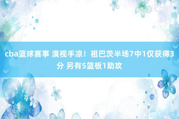 cba篮球赛事 漠视手凉！祖巴茨半场7中1仅获得3分 另有5篮板1助攻