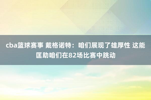 cba篮球赛事 戴格诺特：咱们展现了雄厚性 这能匡助咱们在82场比赛中跳动