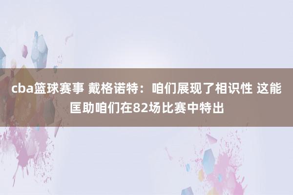 cba篮球赛事 戴格诺特：咱们展现了相识性 这能匡助咱们在82场比赛中特出