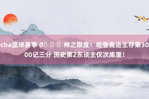 cba篮球赛事 😀神之限度！哈登轰进生存第3000记三分 历史第2东谈主仅次库里！