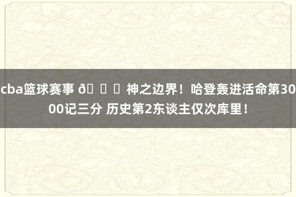 cba篮球赛事 😀神之边界！哈登轰进活命第3000记三分 历史第2东谈主仅次库里！