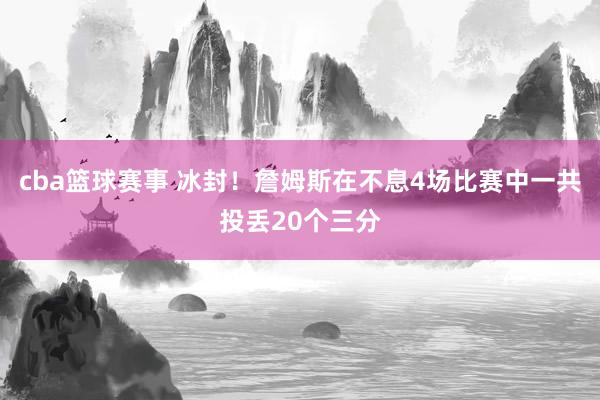 cba篮球赛事 冰封！詹姆斯在不息4场比赛中一共投丢20个三分