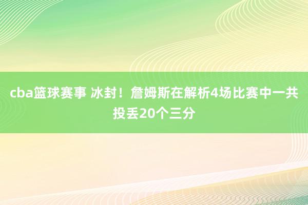 cba篮球赛事 冰封！詹姆斯在解析4场比赛中一共投丢20个三分