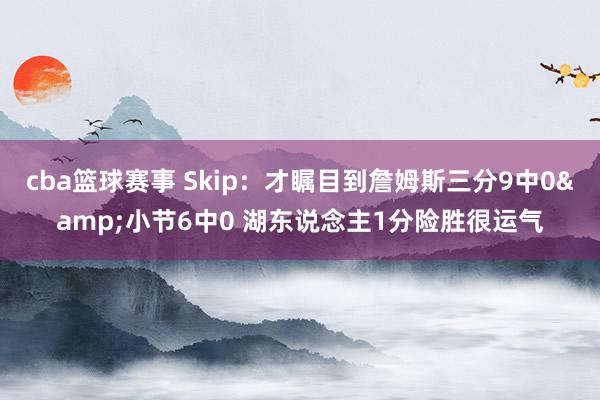 cba篮球赛事 Skip：才瞩目到詹姆斯三分9中0&小节6中0 湖东说念主1分险胜很运气