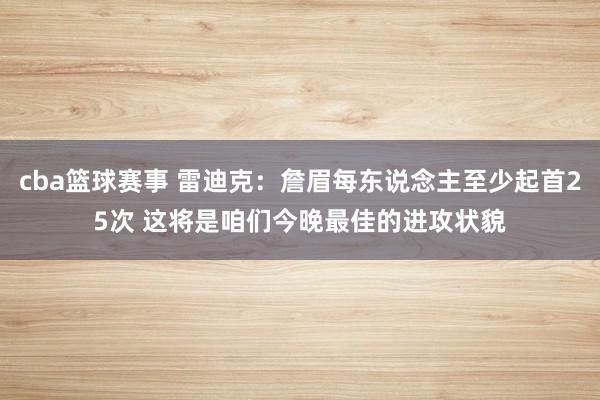 cba篮球赛事 雷迪克：詹眉每东说念主至少起首25次 这将是咱们今晚最佳的进攻状貌