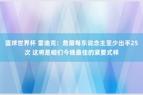 篮球世界杯 雷迪克：詹眉每东说念主至少出手25次 这将是咱们今晚最佳的紧要式样